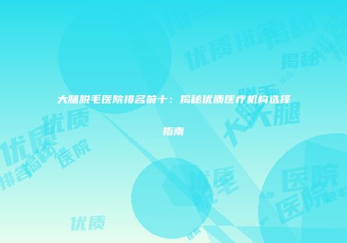 大腿脱毛医院排名前十：揭秘优质医疗机构选择指南