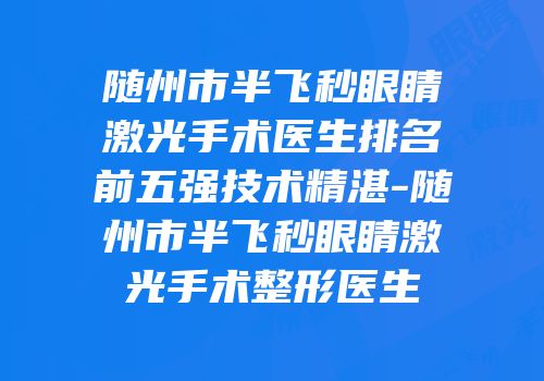 随州市半飞秒眼睛激光手术医生排名前五强技术精湛-随州市半飞秒眼睛激光手术整形医生