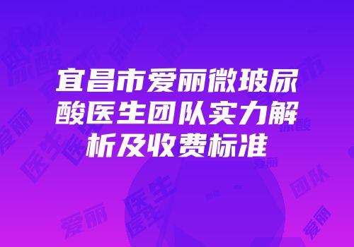 宜昌市爱丽微玻尿酸医生团队实力解析及收费标准