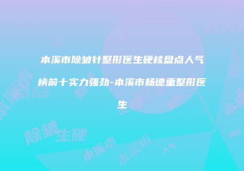 本溪市除皱针整形医生硬核盘点人气榜前十实力强劲-本溪市杨德重整形医生