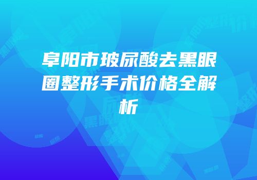 阜阳市玻尿酸去黑眼圈整形手术价格全解析