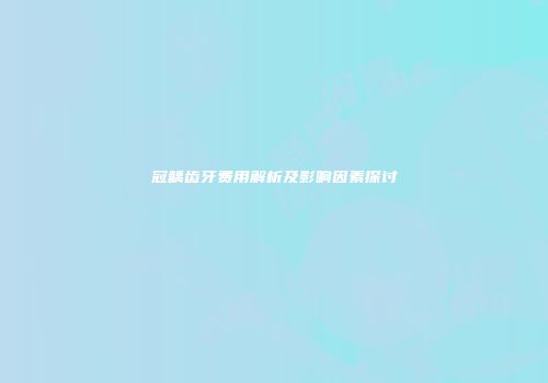 冠龋齿牙费用解析及影响因素探讨