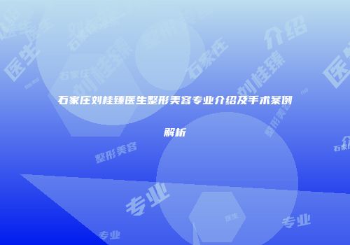 石家庄刘桂臻医生整形美容专业介绍及手术案例解析