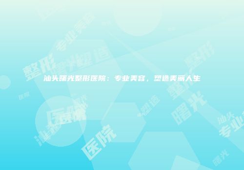 汕头曙光整形医院：专业美容，塑造美丽人生
