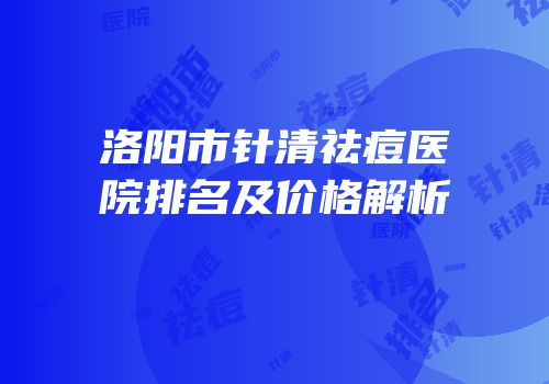 洛阳市针清祛痘医院排名及价格解析
