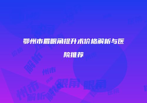 鄂州市眉眼角提升术价格解析与医院推荐
