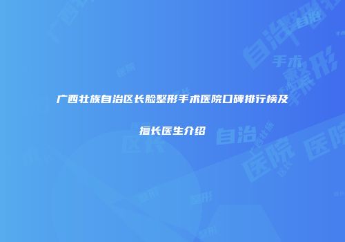 广西壮族自治区长脸整形手术医院口碑排行榜及擅长医生介绍