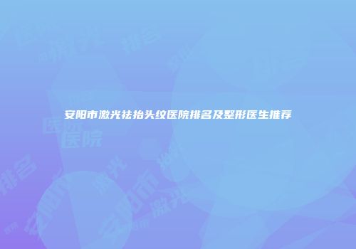 安阳市激光祛抬头纹医院排名及整形医生推荐