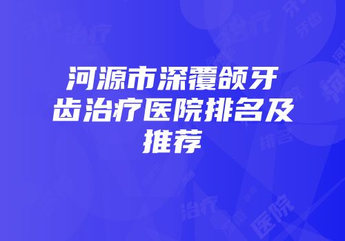 河源市深覆颌牙齿治疗医院排名及推荐