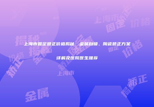 上海市固定矫正价格揭秘：金属自锁、陶瓷矫正方案详解及医院医生推荐