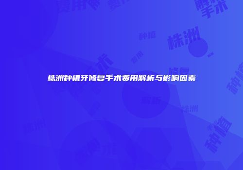 株洲种植牙修复手术费用解析与影响因素