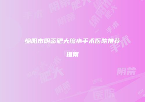 绵阳市阴蒂肥大缩小手术医院推荐指南