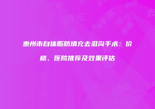 惠州市自体脂肪填充去泪沟手术：价格、医院推荐及效果评估