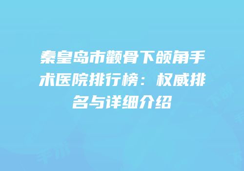 秦皇岛市颧骨下颌角手术医院排行榜：权威排名与详细介绍