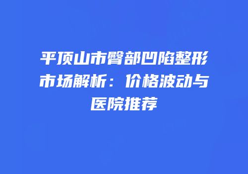 平顶山市臀部凹陷整形市场解析：价格波动与医院推荐