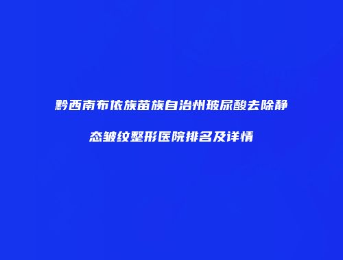 黔西南布依族苗族自治州玻尿酸去除静态皱纹整形医院排名及详情