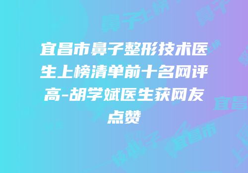宜昌市鼻子整形技术医生上榜清单前十名网评高-胡学斌医生获网友点赞