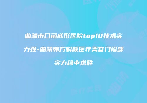 曲靖市口角成形医院top10技术实力强-曲靖韩方科颜医疗美容门诊部实力稳中求胜