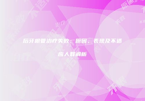 后牙根管治疗失败：原因、表现及不适应人群解析