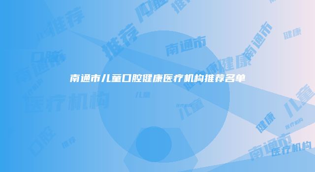 南通市儿童口腔健康医疗机构推荐名单
