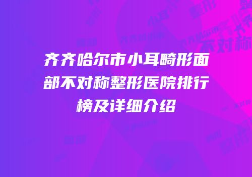 齐齐哈尔市小耳畸形面部不对称整形医院排行榜及详细介绍