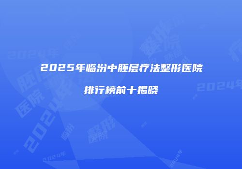 2025年临汾中胚层疗法整形医院排行榜前十揭晓