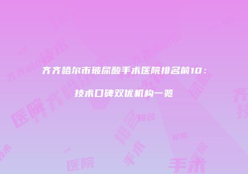 齐齐哈尔市玻尿酸手术医院排名前10：技术口碑双优机构一览