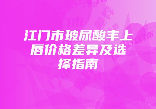 江门市玻尿酸丰上唇价格差异及选择指南
