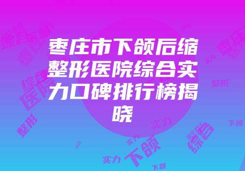 枣庄市下颌后缩整形医院综合实力口碑排行榜揭晓