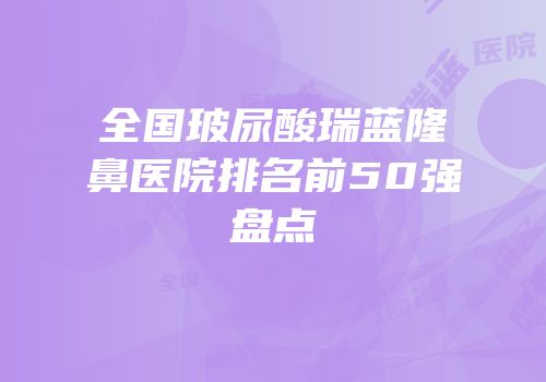 全国玻尿酸瑞蓝隆鼻医院排名前50强盘点