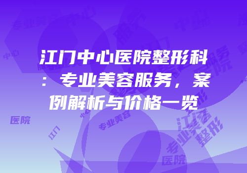 江门中心医院整形科：专业美容服务，案例解析与价格一览