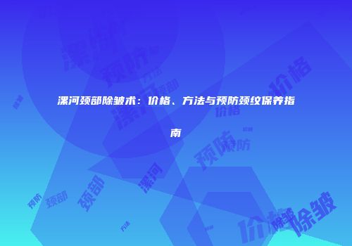 漯河颈部除皱术：价格、方法与预防颈纹保养指南