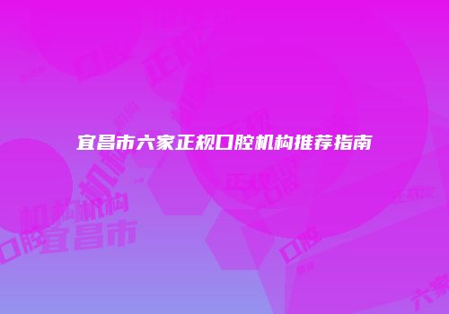 宜昌市六家正规口腔机构推荐指南