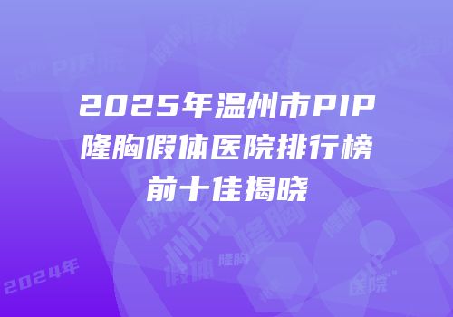 2025年温州市PIP隆胸假体医院排行榜前十佳揭晓