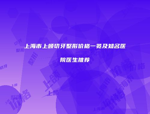 上海市上颌切牙整形价格一览及知名医院医生推荐