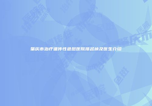 肇庆市治疗遗传性色斑医院排名榜及医生介绍