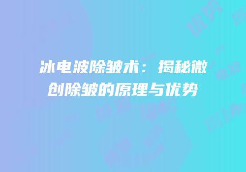 冰电波除皱术：揭秘微创除皱的原理与优势