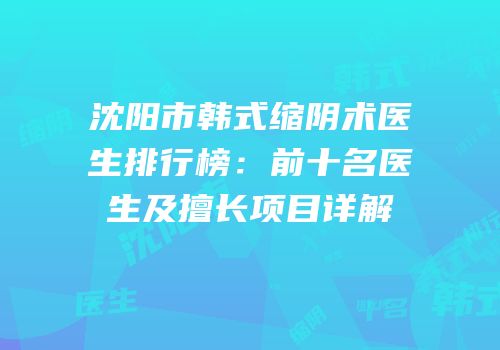 沈阳市韩式缩阴术医生排行榜：前十名医生及擅长项目详解
