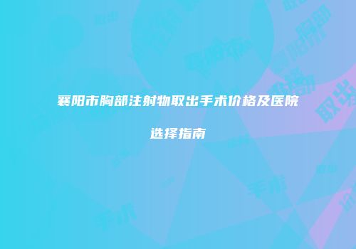 襄阳市胸部注射物取出手术价格及医院选择指南