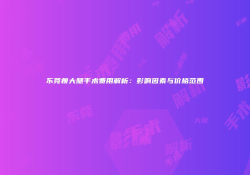 东莞瘦大腿手术费用解析：影响因素与价格范围