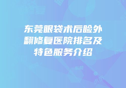 东莞眼袋术后睑外翻修复医院排名及特色服务介绍