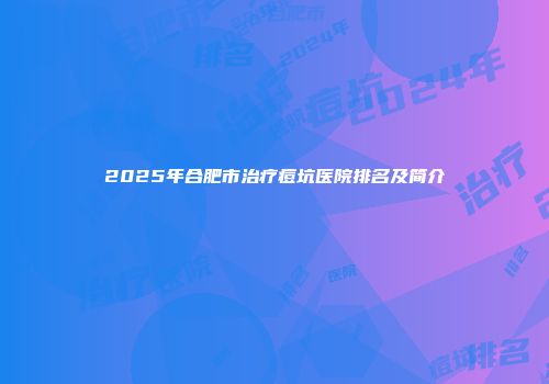 2025年合肥市治疗痘坑医院排名及简介
