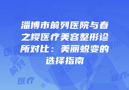 淄博市前列医院与春之樱医疗美容整形诊所对比：美丽蜕变的选择指南