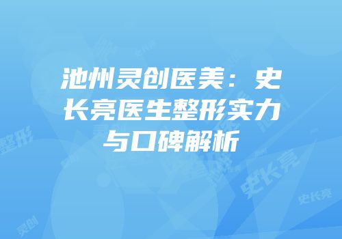 池州灵创医美：史长亮医生整形实力与口碑解析