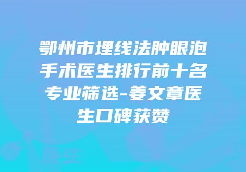 鄂州市埋线法肿眼泡手术医生排行前十名专业筛选-姜文章医生口碑获赞
