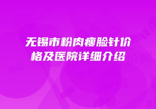 无锡市粉肉瘦脸针价格及医院详细介绍