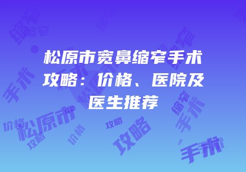 松原市宽鼻缩窄手术攻略：价格、医院及医生推荐