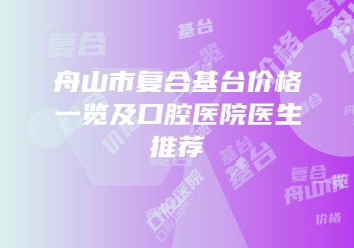 舟山市复合基台价格一览及口腔医院医生推荐