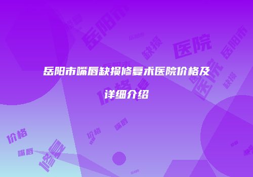 岳阳市嘴唇缺损修复术医院价格及详细介绍