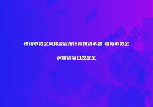 珠海市贵金属烤瓷冠排行榜技术不赖-珠海市贵金属烤瓷冠口腔医生